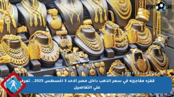 قفزة مفاجئة في سعر الذهب داخل مصر الأحد 3 أغسطس 2025.. تعرف على التفاصيل